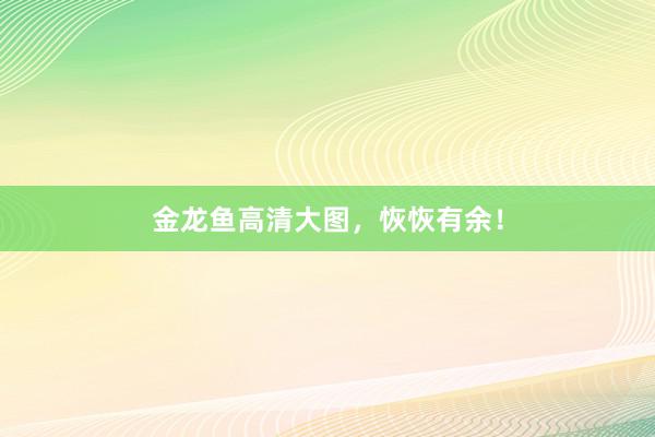 金龙鱼高清大图，恢恢有余！