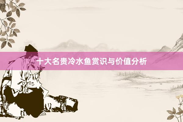 十大名贵冷水鱼赏识与价值分析