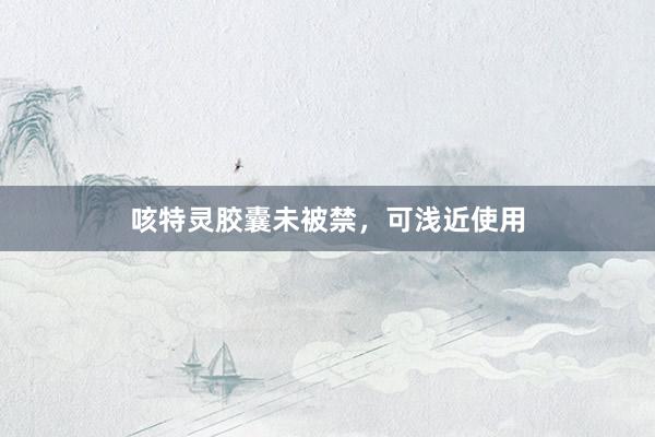 咳特灵胶囊未被禁，可浅近使用