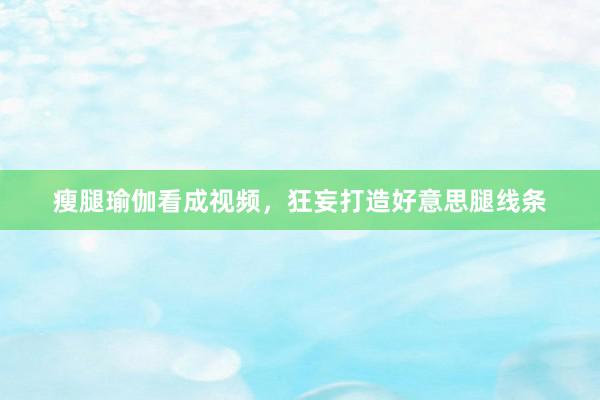 瘦腿瑜伽看成视频，狂妄打造好意思腿线条