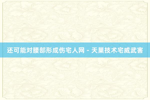 还可能对腰部形成伤宅人网 - 天巢技术宅威武害