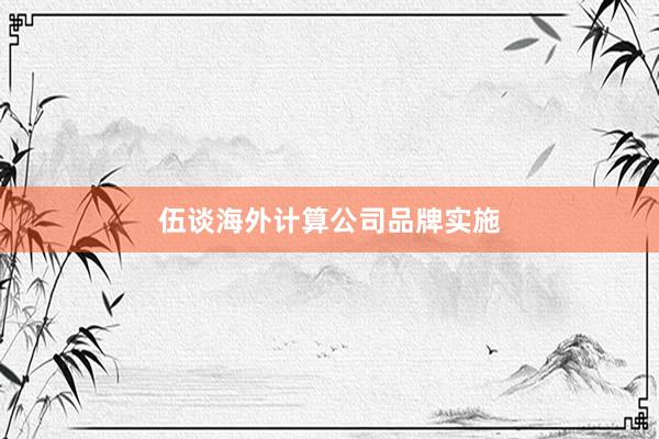 伍谈海外计算公司品牌实施