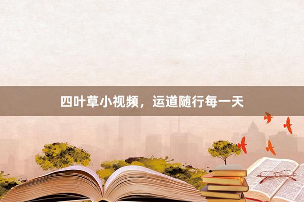 四叶草小视频，运道随行每一天