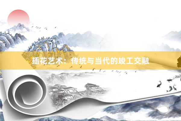 插花艺术：传统与当代的竣工交融