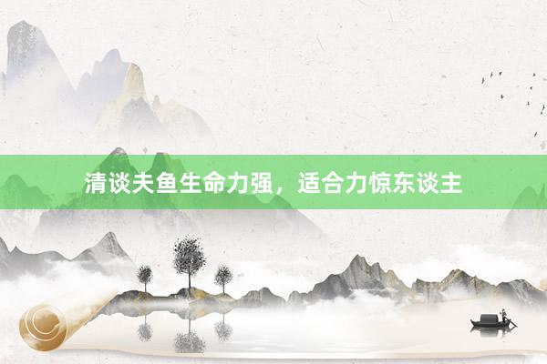清谈夫鱼生命力强，适合力惊东谈主